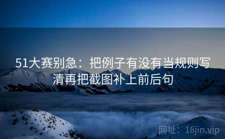 51大赛别急：把例子有没有当规则写清再把截图补上前后句
