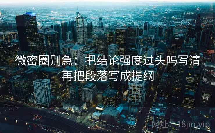 微密圈别急：把结论强度过头吗写清再把段落写成提纲