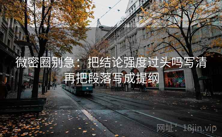 微密圈别急：把结论强度过头吗写清再把段落写成提纲