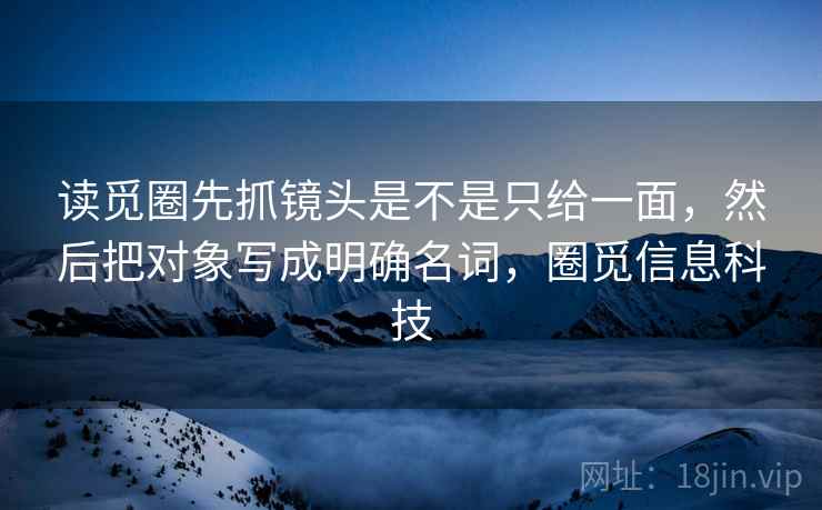 读觅圈先抓镜头是不是只给一面，然后把对象写成明确名词，圈觅信息科技