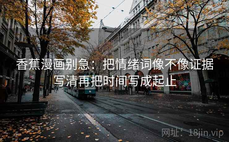 香蕉漫画别急：把情绪词像不像证据写清再把时间写成起止