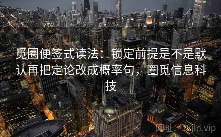 觅圈便签式读法：锁定前提是不是默认再把定论改成概率句，圈觅信息科技
