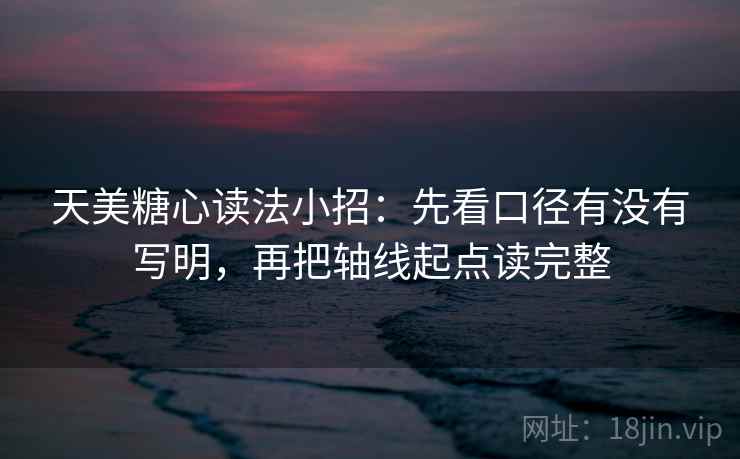 天美糖心读法小招：先看口径有没有写明，再把轴线起点读完整