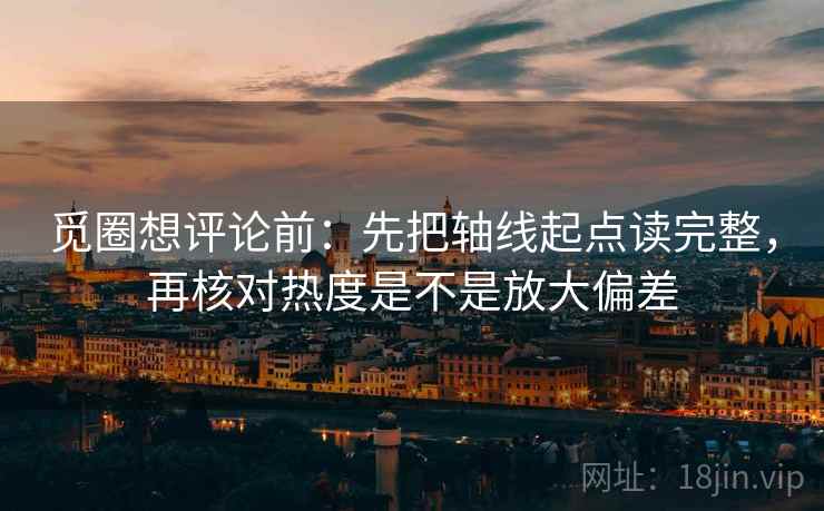 觅圈想评论前：先把轴线起点读完整，再核对热度是不是放大偏差
