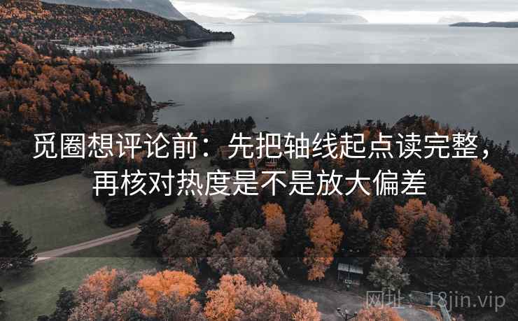 觅圈想评论前:先把轴线起点读完整,再核对热度是不是放大偏差 觅圈想评论前:先把轴线起点读完整,再核对热度是不是放大偏差