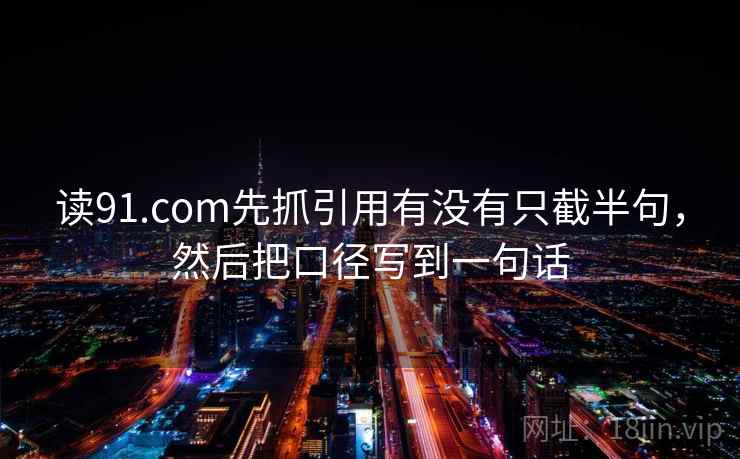 读91.com先抓引用有没有只截半句，然后把口径写到一句话