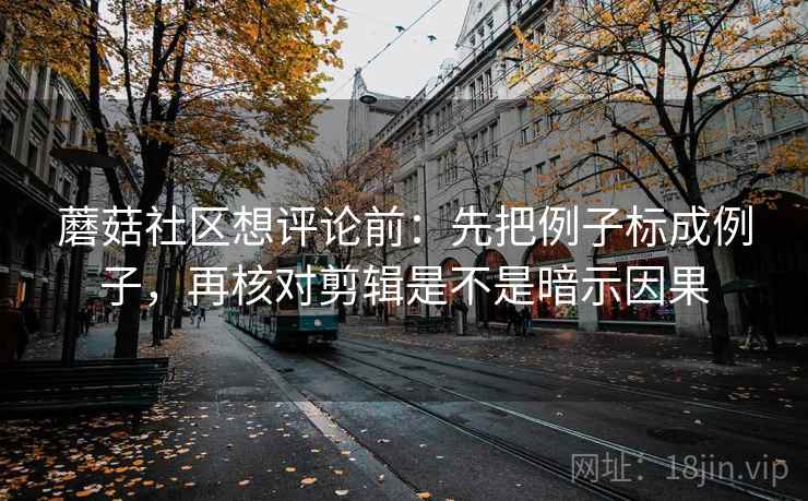 蘑菇社区想评论前：先把例子标成例子，再核对剪辑是不是暗示因果