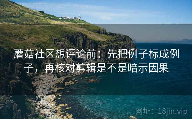 蘑菇社区想评论前：先把例子标成例子，再核对剪辑是不是暗示因果