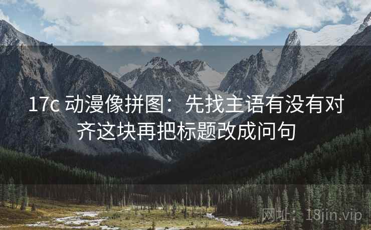 17c 动漫像拼图：先找主语有没有对齐这块再把标题改成问句