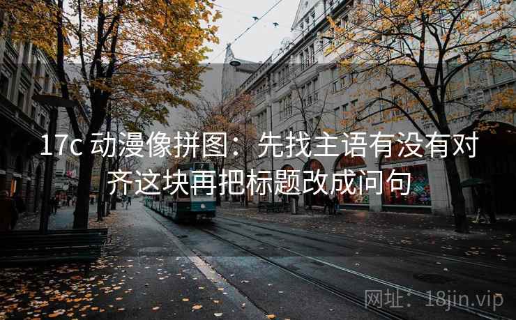 17c 动漫像拼图：先找主语有没有对齐这块再把标题改成问句