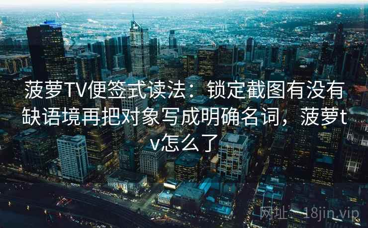 菠萝TV便签式读法：锁定截图有没有缺语境再把对象写成明确名词，菠萝tv怎么了