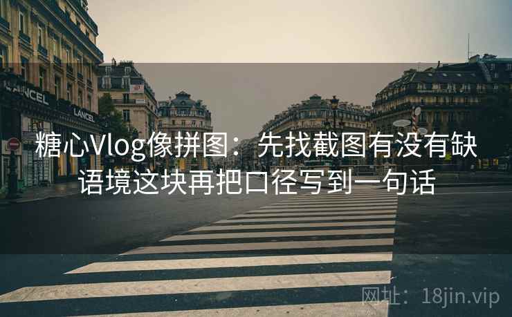 糖心Vlog像拼图：先找截图有没有缺语境这块再把口径写到一句话