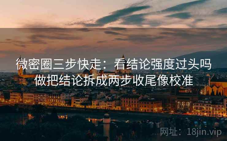 微密圈三步快走：看结论强度过头吗做把结论拆成两步收尾像校准