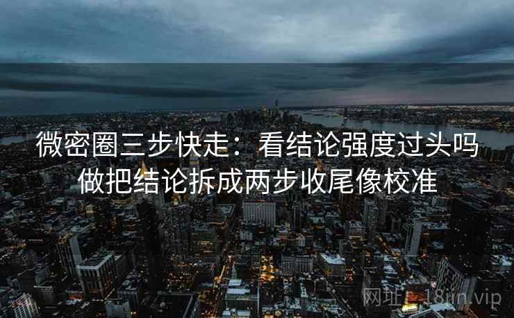 微密圈三步快走：看结论强度过头吗做把结论拆成两步收尾像校准