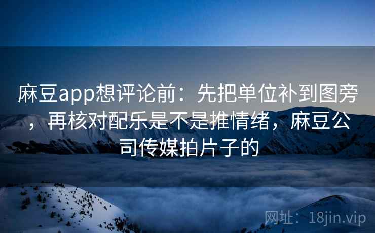 麻豆app想评论前：先把单位补到图旁，再核对配乐是不是推情绪，麻豆公司传媒拍片子的