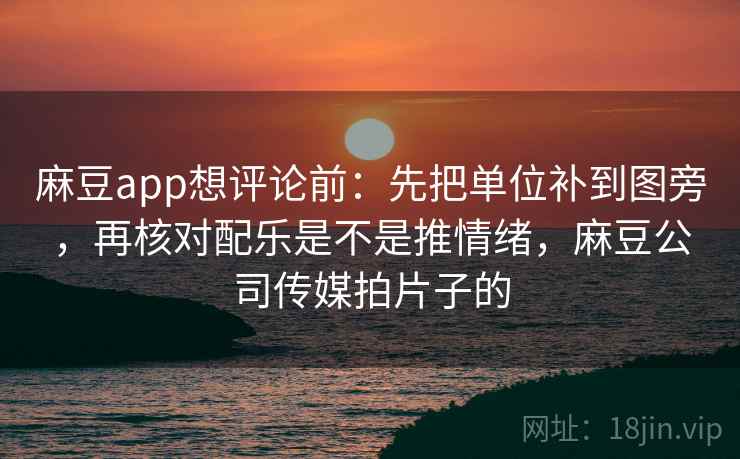 麻豆app想评论前：先把单位补到图旁，再核对配乐是不是推情绪，麻豆公司传媒拍片子的
