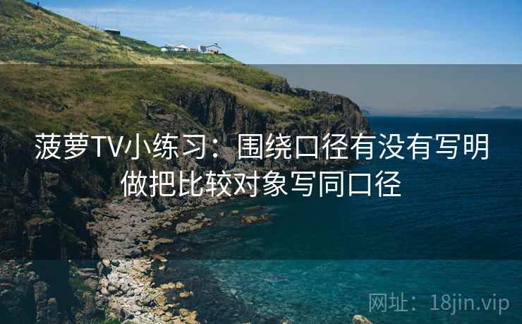 菠萝TV小练习：围绕口径有没有写明做把比较对象写同口径