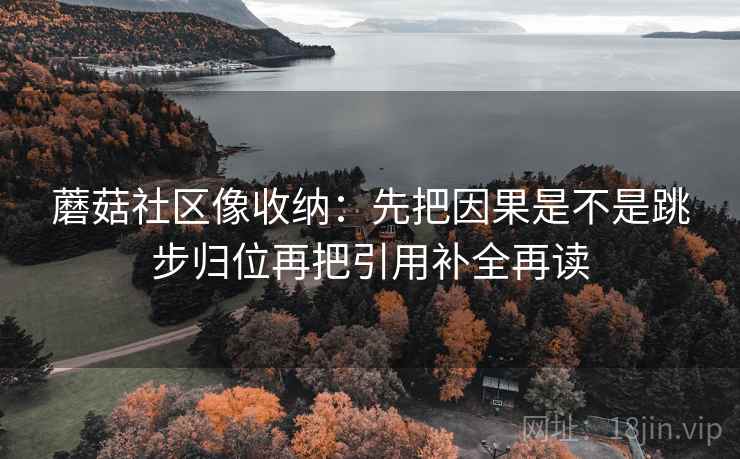 蘑菇社区像收纳：先把因果是不是跳步归位再把引用补全再读