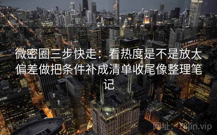 微密圈三步快走：看热度是不是放大偏差做把条件补成清单收尾像整理笔记