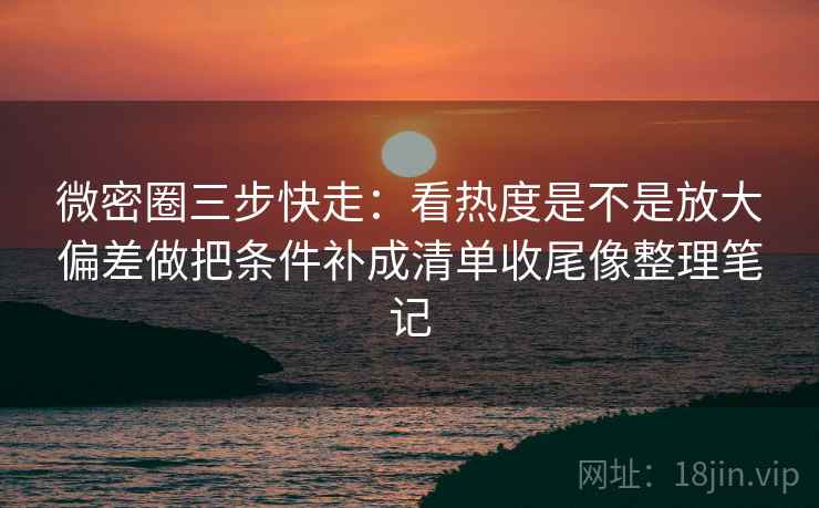 微密圈三步快走：看热度是不是放大偏差做把条件补成清单收尾像整理笔记