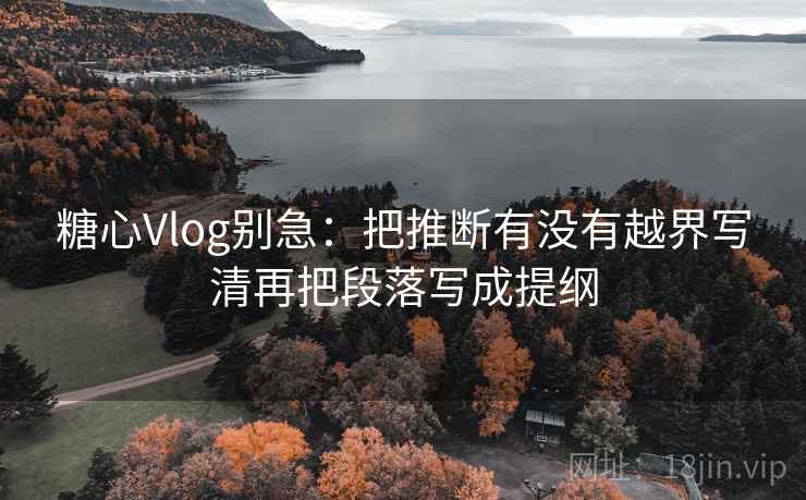 糖心Vlog别急:把推断有没有越界写清再把段落写成提纲 糖心Vlog别急:把推断有没有越界写清再把段落写成提纲