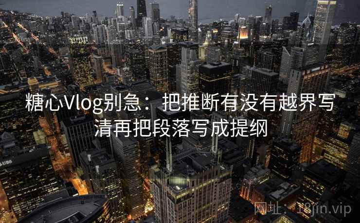 糖心Vlog别急：把推断有没有越界写清再把段落写成提纲