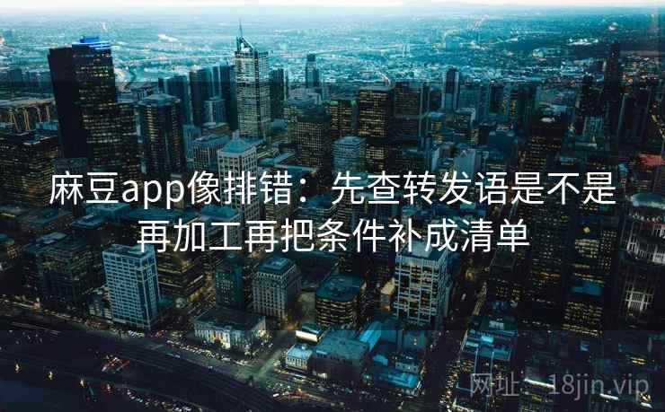 麻豆app像排错:先查转发语是不是再加工再把条件补成清单 麻豆app像排错:先查转发语是不是再加工再把条件补成清单