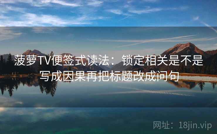 菠萝TV便签式读法：锁定相关是不是写成因果再把标题改成问句