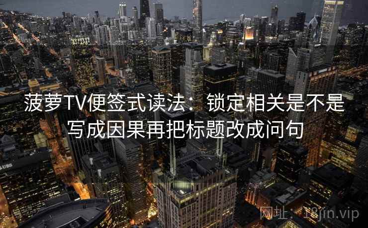 菠萝TV便签式读法：锁定相关是不是写成因果再把标题改成问句