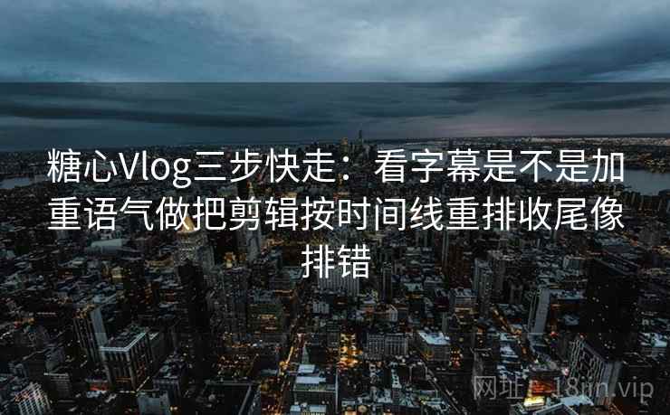 糖心Vlog三步快走：看字幕是不是加重语气做把剪辑按时间线重排收尾像排错