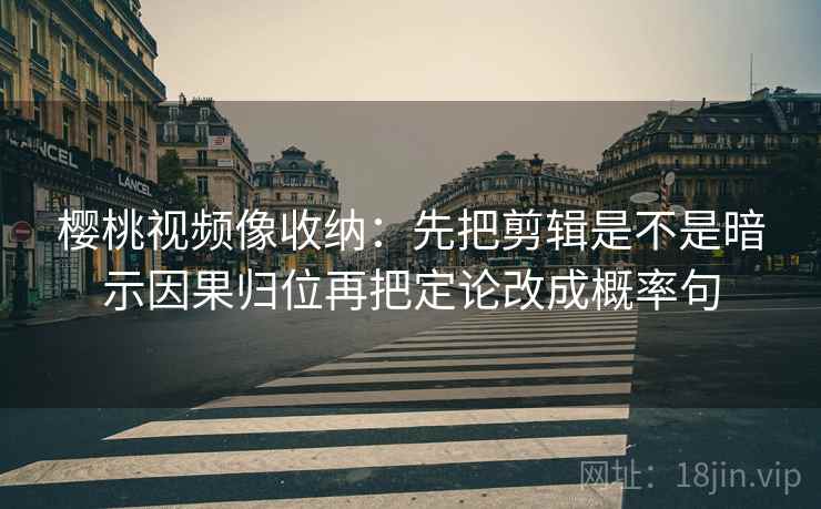 樱桃视频像收纳：先把剪辑是不是暗示因果归位再把定论改成概率句