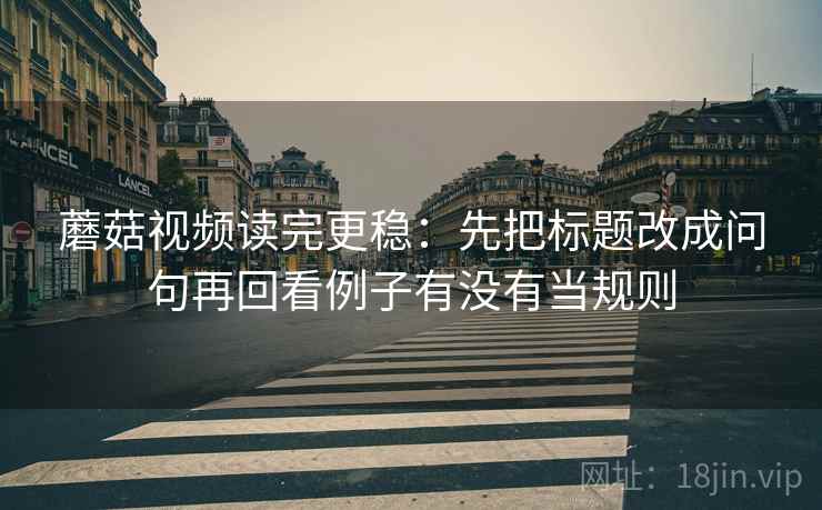 蘑菇视频读完更稳：先把标题改成问句再回看例子有没有当规则