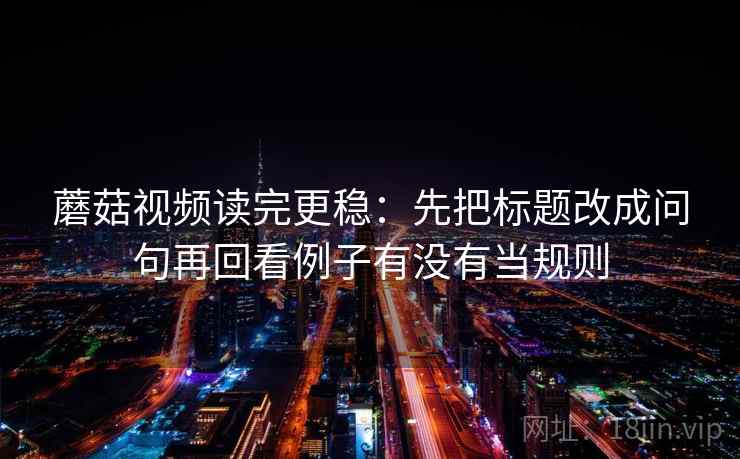 蘑菇视频读完更稳：先把标题改成问句再回看例子有没有当规则
