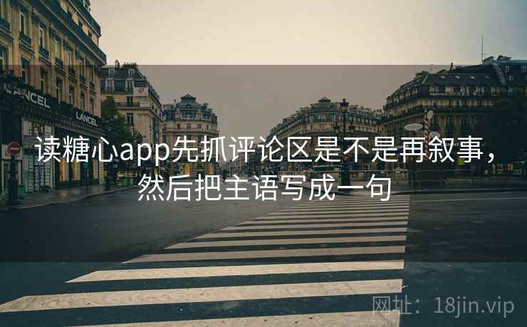 读糖心app先抓评论区是不是再叙事，然后把主语写成一句