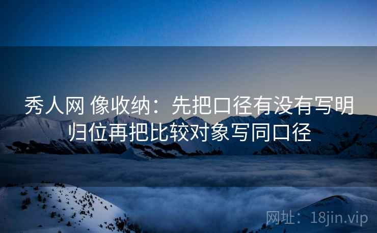 秀人网 像收纳：先把口径有没有写明归位再把比较对象写同口径
