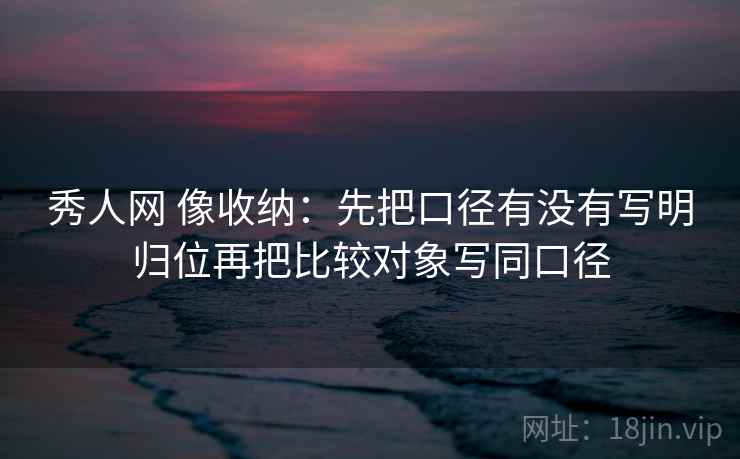 秀人网 像收纳：先把口径有没有写明归位再把比较对象写同口径