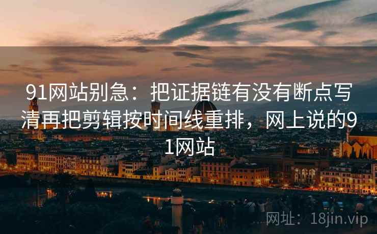 91网站别急：把证据链有没有断点写清再把剪辑按时间线重排，网上说的91网站