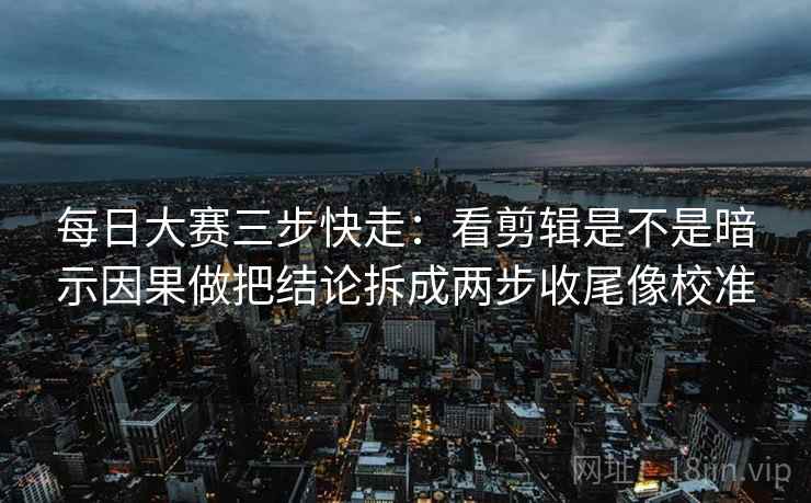 每日大赛三步快走：看剪辑是不是暗示因果做把结论拆成两步收尾像校准