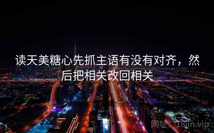 读天美糖心先抓主语有没有对齐，然后把相关改回相关