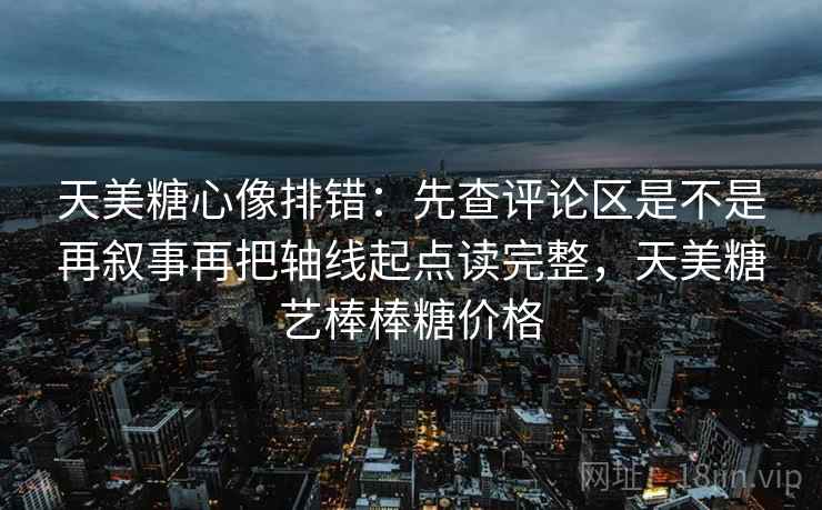 天美糖心像排错：先查评论区是不是再叙事再把轴线起点读完整，天美糖艺棒棒糖价格