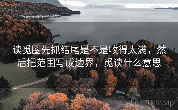 读觅圈先抓结尾是不是收得太满，然后把范围写成边界，觅读什么意思