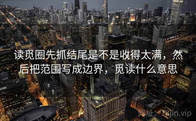读觅圈先抓结尾是不是收得太满，然后把范围写成边界，觅读什么意思