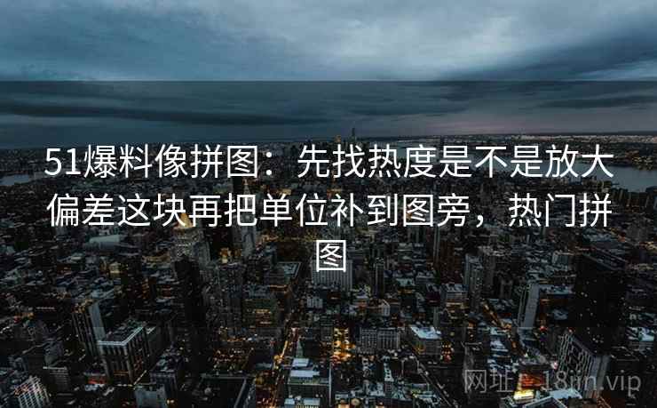 51爆料像拼图：先找热度是不是放大偏差这块再把单位补到图旁，热门拼图