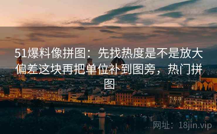51爆料像拼图：先找热度是不是放大偏差这块再把单位补到图旁，热门拼图