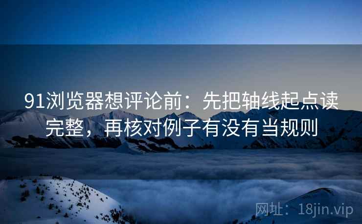 91浏览器想评论前：先把轴线起点读完整，再核对例子有没有当规则