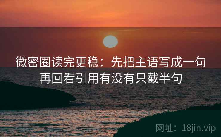 微密圈读完更稳：先把主语写成一句再回看引用有没有只截半句