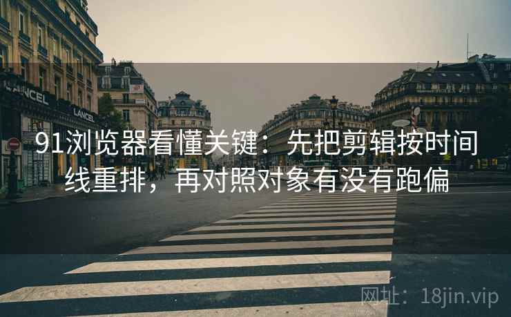 91浏览器看懂关键：先把剪辑按时间线重排，再对照对象有没有跑偏