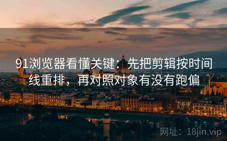 91浏览器看懂关键：先把剪辑按时间线重排，再对照对象有没有跑偏